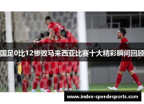 国足0比12惨败马来西亚比赛十大精彩瞬间回顾
