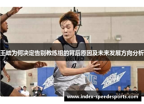 王皓为何决定告别教练组的背后原因及未来发展方向分析