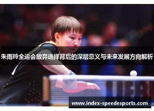 朱雨玲全运会放弃选择背后的深层意义与未来发展方向解析