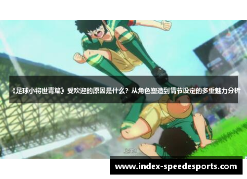 《足球小将世青篇》受欢迎的原因是什么？从角色塑造到情节设定的多重魅力分析