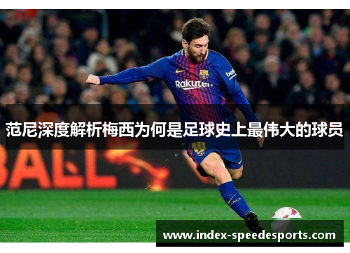 范尼深度解析梅西为何是足球史上最伟大的球员