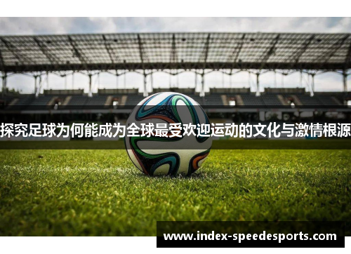 探究足球为何能成为全球最受欢迎运动的文化与激情根源