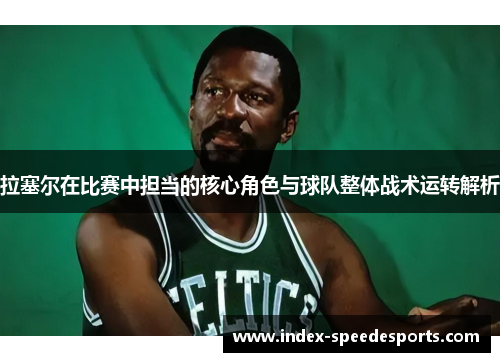 拉塞尔在比赛中担当的核心角色与球队整体战术运转解析