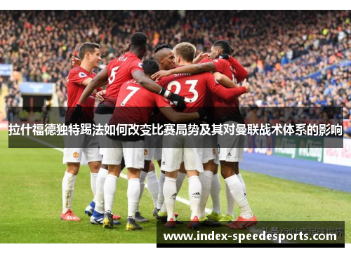 拉什福德独特踢法如何改变比赛局势及其对曼联战术体系的影响