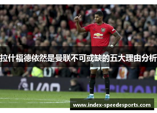 拉什福德依然是曼联不可或缺的五大理由分析