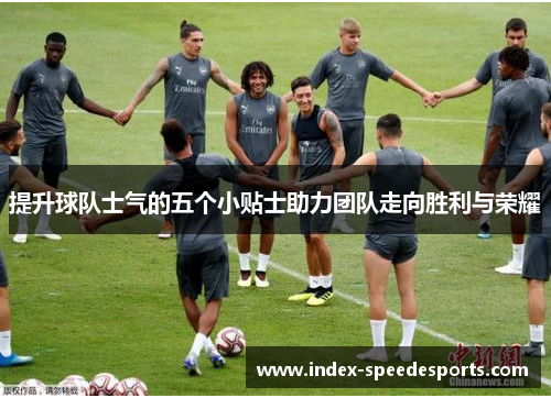 提升球队士气的五个小贴士助力团队走向胜利与荣耀 提升球队士气的五个小贴士助力团队走向胜利与荣耀