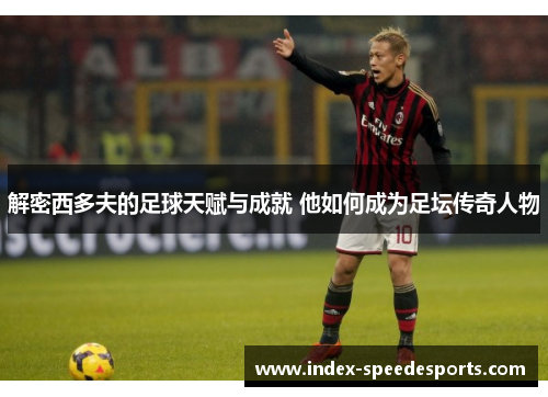 解密西多夫的足球天赋与成就 他如何成为足坛传奇人物