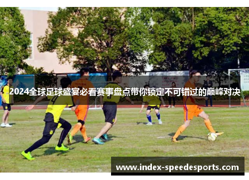 2024全球足球盛宴必看赛事盘点带你锁定不可错过的巅峰对决