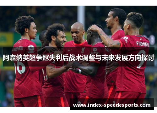 阿森纳英超争冠失利后战术调整与未来发展方向探讨