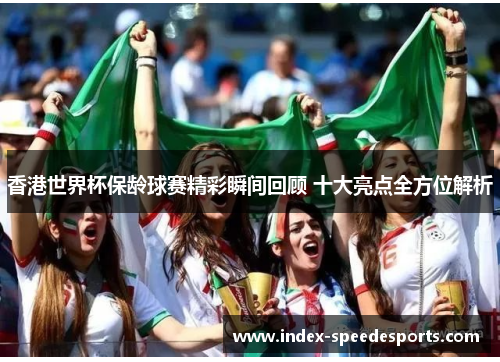 香港世界杯保龄球赛精彩瞬间回顾 十大亮点全方位解析