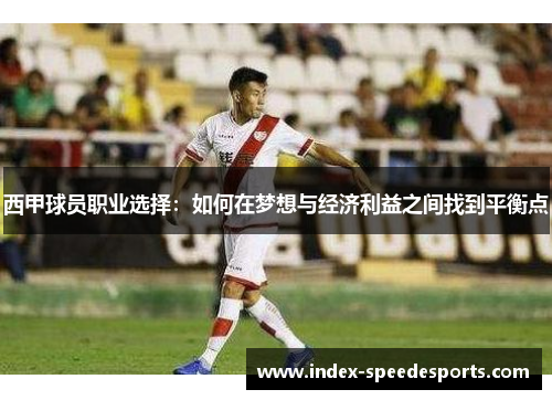 西甲球员职业选择:如何在梦想与经济利益之间找到平衡点 西甲球员职业选择:如何在梦想与经济利益之间找到平衡点