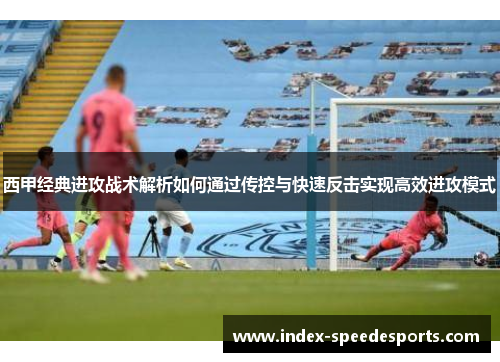 西甲经典进攻战术解析如何通过传控与快速反击实现高效进攻模式 西甲经典进攻战术解析如何通过传控与快速反击实现高效进攻模式