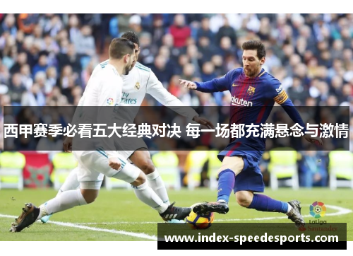 西甲赛季必看五大经典对决 每一场都充满悬念与激情 西甲赛季必看五大经典对决 每一场都充满悬念与激情