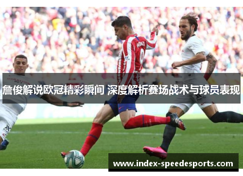 詹俊解说欧冠精彩瞬间 深度解析赛场战术与球员表现 詹俊解说欧冠精彩瞬间 深度解析赛场战术与球员表现