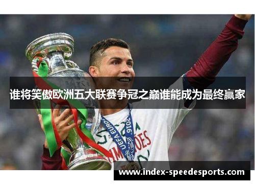 谁将笑傲欧洲五大联赛争冠之巅谁能成为最终赢家