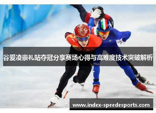 谷爱凌崇礼站夺冠分享赛场心得与高难度技术突破解析 谷爱凌崇礼站夺冠分享赛场心得与高难度技术突破解析
