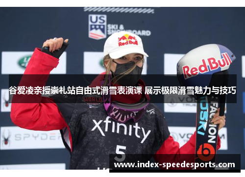 谷爱凌亲授崇礼站自由式滑雪表演课 展示极限滑雪魅力与技巧