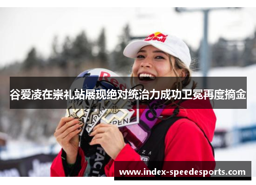 谷爱凌在崇礼站展现绝对统治力成功卫冕再度摘金 谷爱凌在崇礼站展现绝对统治力成功卫冕再度摘金