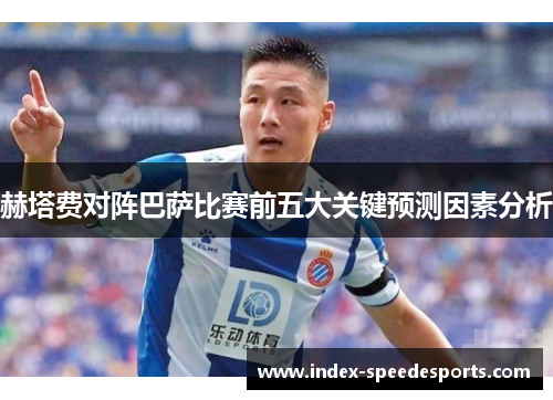 赫塔费对阵巴萨比赛前五大关键预测因素分析 赫塔费对阵巴萨比赛前五大关键预测因素分析