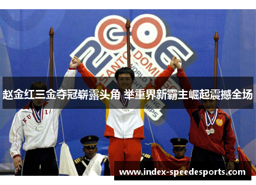 赵金红三金夺冠崭露头角 举重界新霸主崛起震撼全场