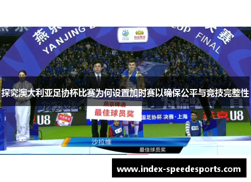 探究澳大利亚足协杯比赛为何设置加时赛以确保公平与竞技完整性