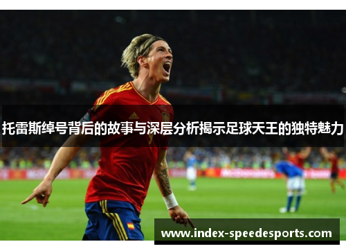 托雷斯绰号背后的故事与深层分析揭示足球天王的独特魅力