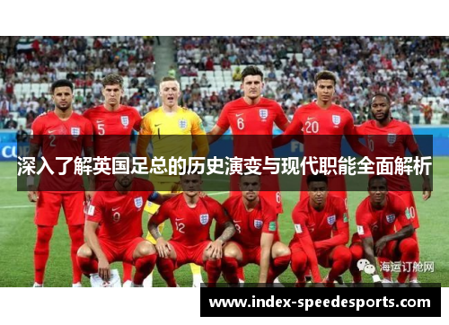 深入了解英国足总的历史演变与现代职能全面解析 深入了解英国足总的历史演变与现代职能全面解析