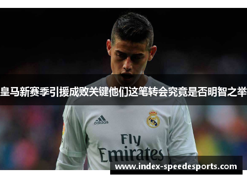 皇马新赛季引援成败关键他们这笔转会究竟是否明智之举 皇马新赛季引援成败关键他们这笔转会究竟是否明智之举