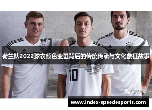 荷兰队2022球衣颜色变更背后的传统传承与文化象征故事