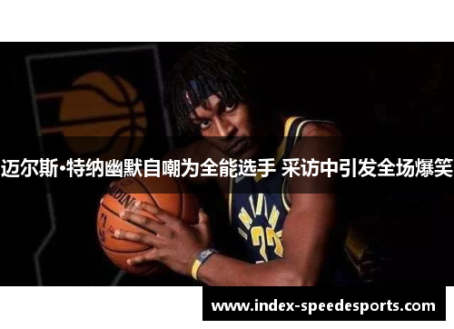 迈尔斯·特纳幽默自嘲为全能选手 采访中引发全场爆笑 迈尔斯·特纳幽默自嘲为全能选手 采访中引发全场爆笑