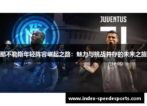 那不勒斯年轻阵容崛起之路:魅力与挑战并存的未来之旅 那不勒斯年轻阵容崛起之路:魅力与挑战并存的未来之旅