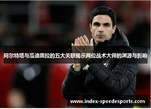 阿尔特塔与瓜迪奥拉的五大关联揭示两位战术大师的渊源与影响 阿尔特塔与瓜迪奥拉的五大关联揭示两位战术大师的渊源与影响