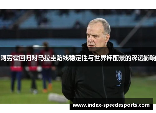 阿劳霍回归对乌拉圭防线稳定性与世界杯前景的深远影响 阿劳霍回归对乌拉圭防线稳定性与世界杯前景的深远影响