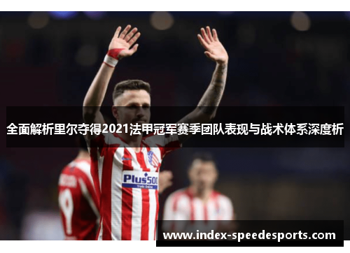 全面解析里尔夺得2021法甲冠军赛季团队表现与战术体系深度析