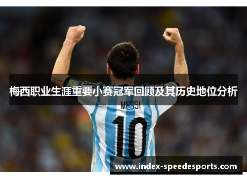梅西职业生涯重要小赛冠军回顾及其历史地位分析 梅西职业生涯重要小赛冠军回顾及其历史地位分析