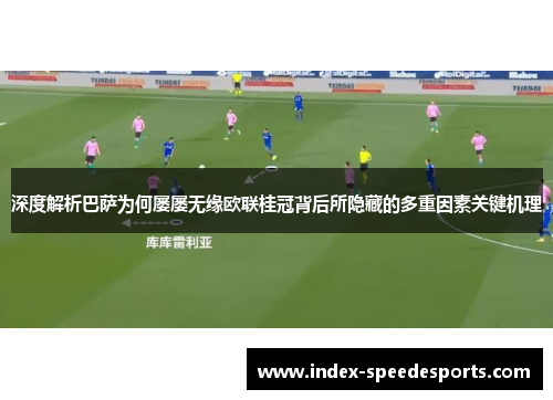 深度解析巴萨为何屡屡无缘欧联桂冠背后所隐藏的多重因素关键机理 深度解析巴萨为何屡屡无缘欧联桂冠背后所隐藏的多重因素关键机理