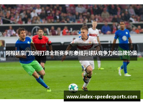 阿根廷豪门如何打造全新赛季形象提升球队竞争力和品牌价值 阿根廷豪门如何打造全新赛季形象提升球队竞争力和品牌价值