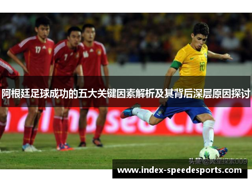 阿根廷足球成功的五大关键因素解析及其背后深层原因探讨 阿根廷足球成功的五大关键因素解析及其背后深层原因探讨