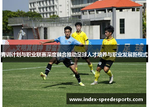 青训计划与职业联赛深度融合推动足球人才培养与职业发展新模式 青训计划与职业联赛深度融合推动足球人才培养与职业发展新模式
