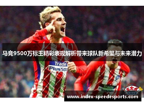 马竞9500万标王精彩表现解析带来球队新希望与未来潜力