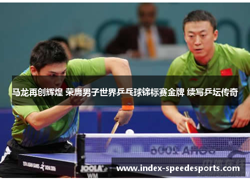 马龙再创辉煌 荣膺男子世界乒乓球锦标赛金牌 续写乒坛传奇