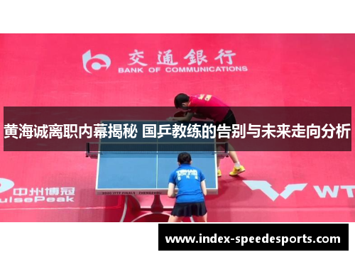 黄海诚离职内幕揭秘 国乒教练的告别与未来走向分析
