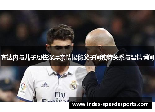 齐达内与儿子恩佐深厚亲情揭秘父子间独特关系与温情瞬间 齐达内与儿子恩佐深厚亲情揭秘父子间独特关系与温情瞬间