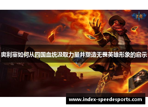 奥利塞如何从四国血统汲取力量并塑造无畏英雄形象的启示 奥利塞如何从四国血统汲取力量并塑造无畏英雄形象的启示