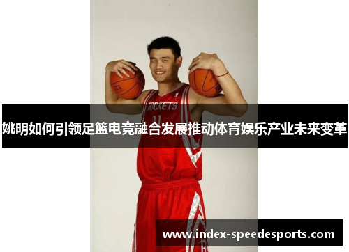 姚明如何引领足篮电竞融合发展推动体育娱乐产业未来变革
